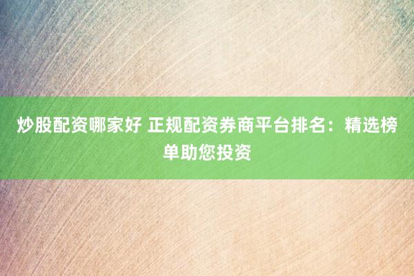 炒股配资哪家好 正规配资券商平台排名：精选榜单助您投资