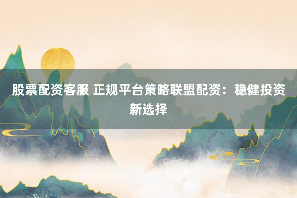 股票配资客服 正规平台策略联盟配资：稳健投资新选择