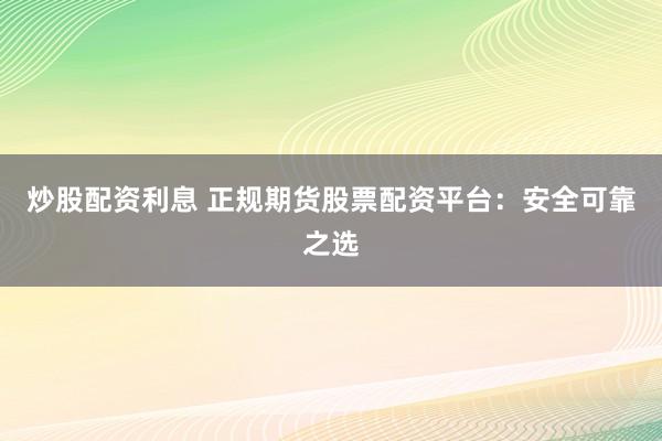 炒股配资利息 正规期货股票配资平台：安全可靠之选