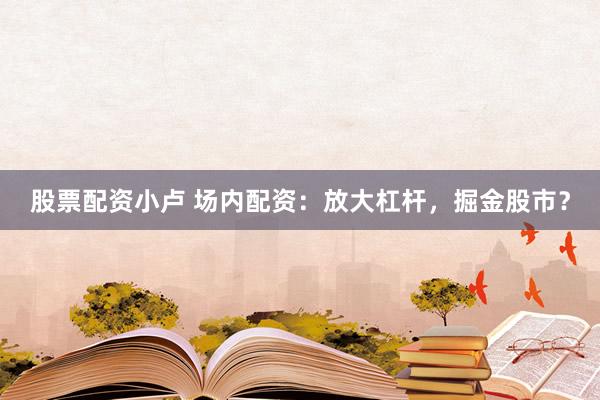 股票配资小卢 场内配资：放大杠杆，掘金股市？