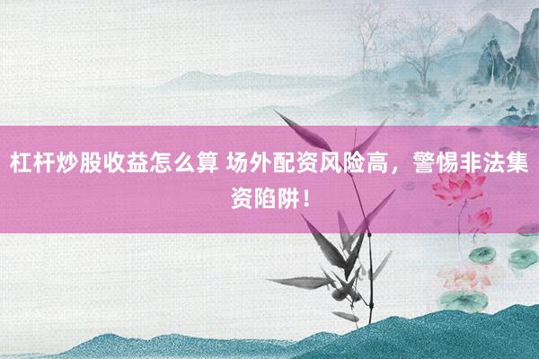 杠杆炒股收益怎么算 场外配资风险高，警惕非法集资陷阱！