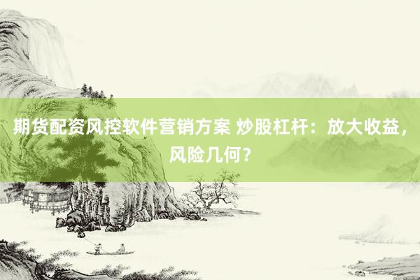 期货配资风控软件营销方案 炒股杠杆：放大收益，风险几何？