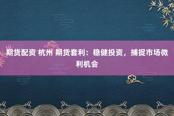 期货配资 杭州 期货套利：稳健投资，捕捉市场微利机会