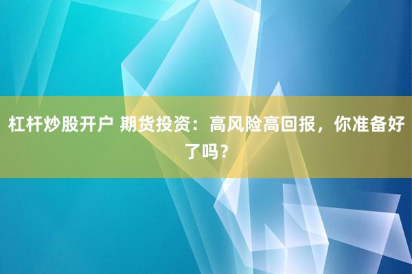 杠杆炒股开户 期货投资：高风险高回报，你准备好了吗？