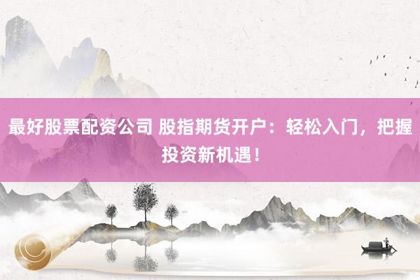 最好股票配资公司 股指期货开户：轻松入门，把握投资新机遇！