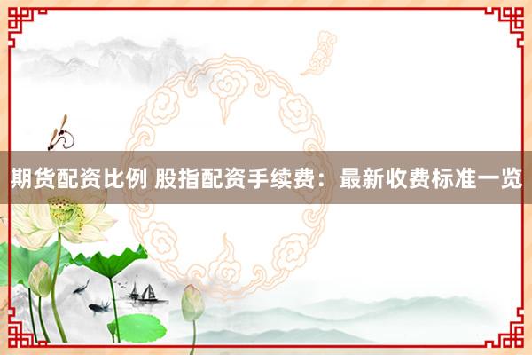 期货配资比例 股指配资手续费：最新收费标准一览