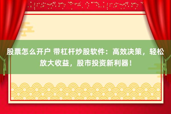 股票怎么开户 带杠杆炒股软件：高效决策，轻松放大收益，股市投资新利器！