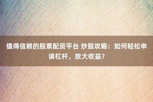 值得信赖的股票配资平台 炒股攻略：如何轻松申请杠杆，放大收益？