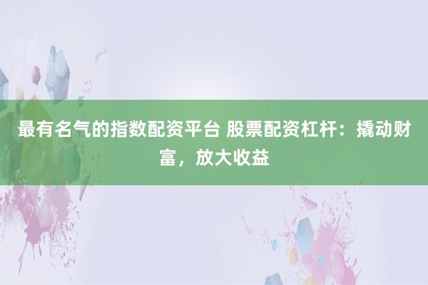 最有名气的指数配资平台 股票配资杠杆：撬动财富，放大收益