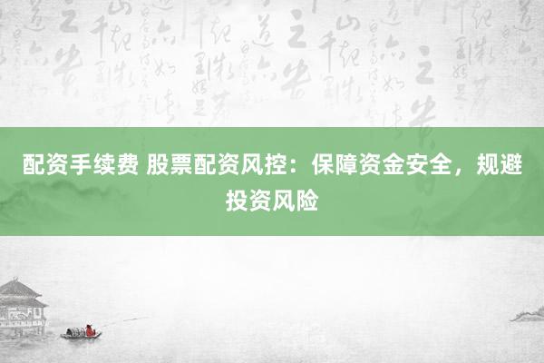 配资手续费 股票配资风控：保障资金安全，规避投资风险