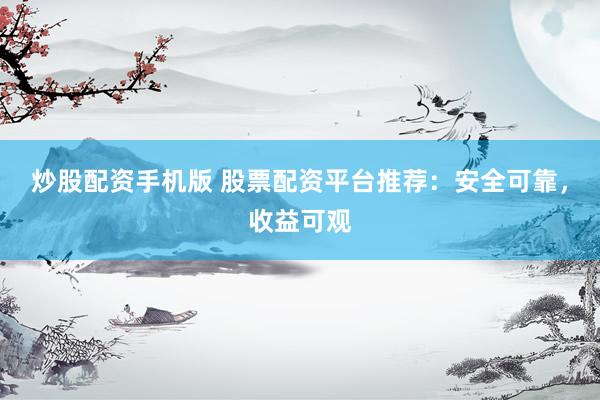 炒股配资手机版 股票配资平台推荐：安全可靠，收益可观