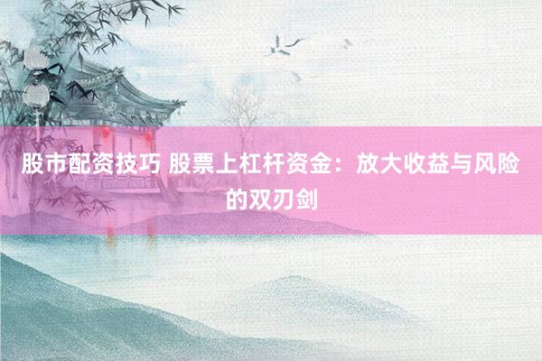股市配资技巧 股票上杠杆资金：放大收益与风险的双刃剑