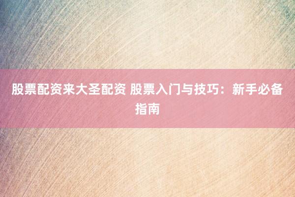 股票配资来大圣配资 股票入门与技巧：新手必备指南