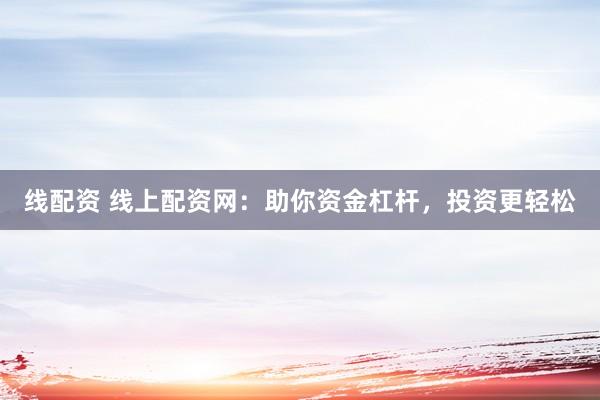 线配资 线上配资网：助你资金杠杆，投资更轻松