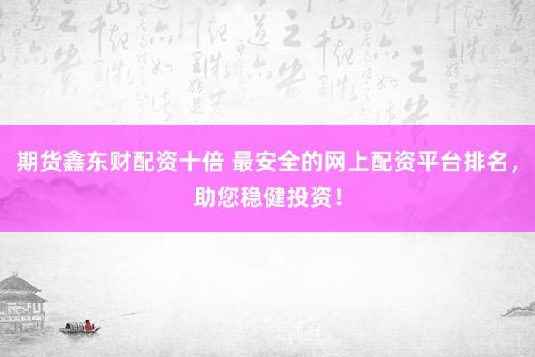 期货鑫东财配资十倍 最安全的网上配资平台排名，助您稳健投资！