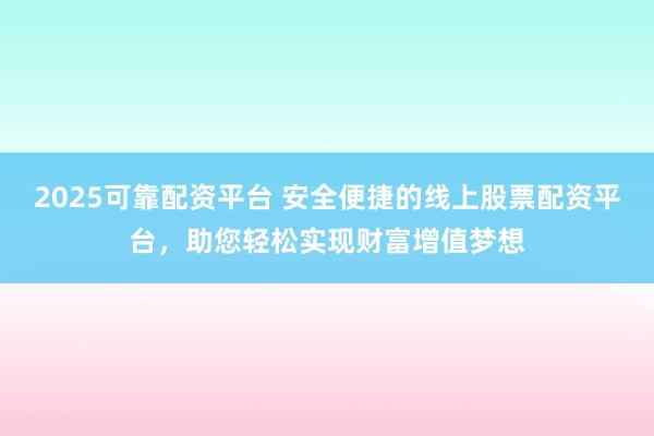 2025可靠配资平台 安全便捷的线上股票配资平台，助您轻松实现财富增值梦想