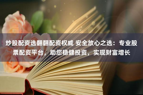 炒股配资选翻翻配资权威 安全放心之选：专业股票配资平台，助您稳健投资，实现财富增长