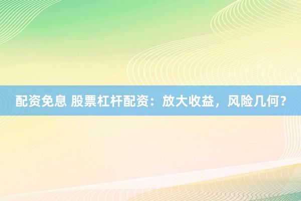 配资免息 股票杠杆配资：放大收益，风险几何？