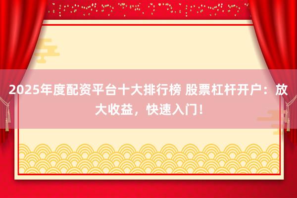 2025年度配资平台十大排行榜 股票杠杆开户：放大收益，快速入门！
