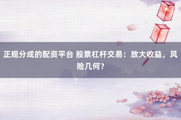 正规分成的配资平台 股票杠杆交易：放大收益，风险几何？