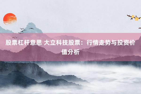 股票杠杆意思 大立科技股票：行情走势与投资价值分析