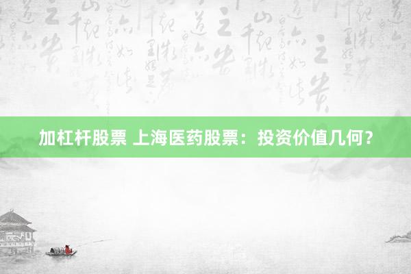 加杠杆股票 上海医药股票：投资价值几何？