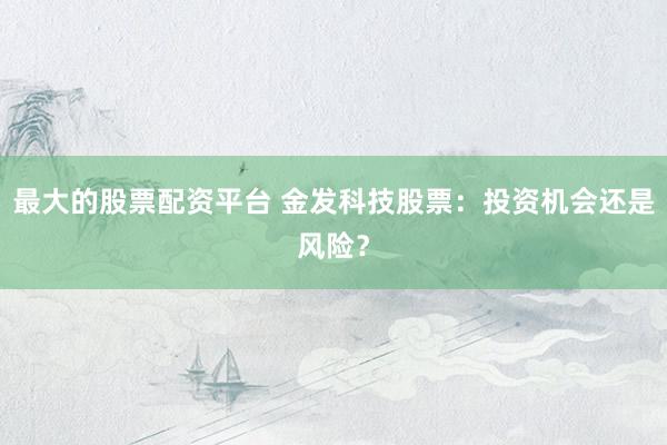 最大的股票配资平台 金发科技股票：投资机会还是风险？