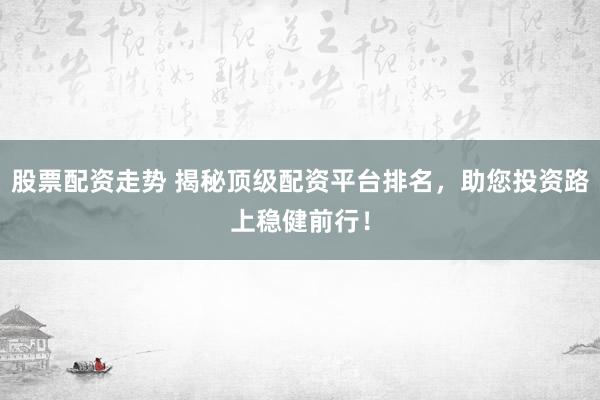 股票配资走势 揭秘顶级配资平台排名，助您投资路上稳健前行！