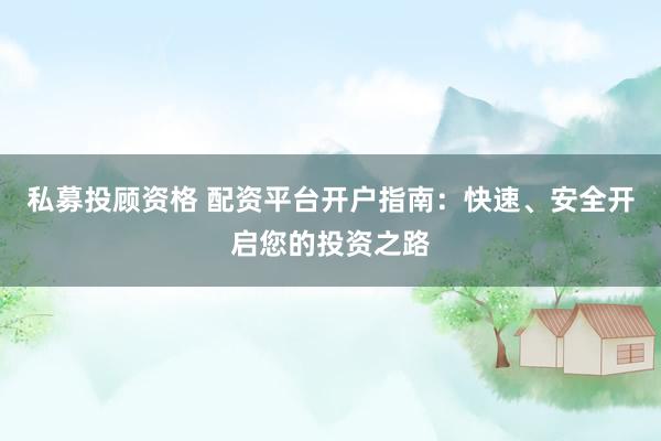 私募投顾资格 配资平台开户指南：快速、安全开启您的投资之路