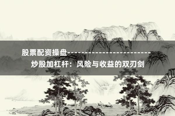 股票配资操盘------------------------ 炒股加杠杆：风险与收益的双刃剑