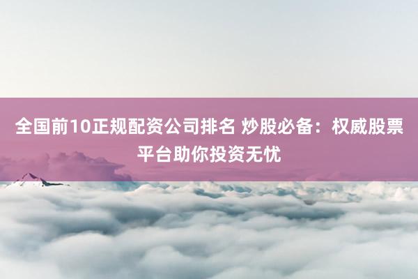 全国前10正规配资公司排名 炒股必备：权威股票平台助你投资无忧