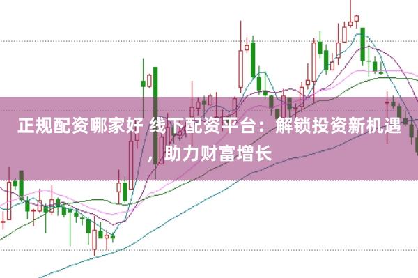 正规配资哪家好 线下配资平台：解锁投资新机遇，助力财富增长