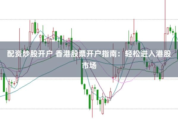 配资炒股开户 香港股票开户指南：轻松进入港股市场