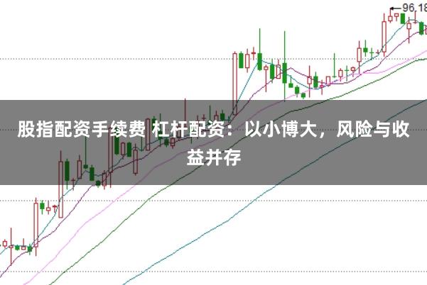 股指配资手续费 杠杆配资：以小博大，风险与收益并存