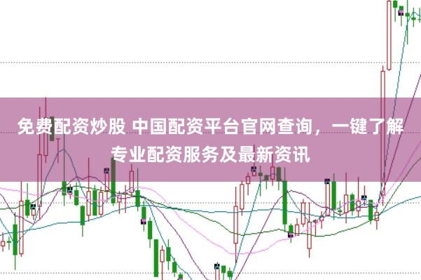 免费配资炒股 中国配资平台官网查询，一键了解专业配资服务及最新资讯