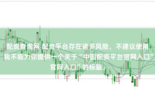 配资查询网 配资平台存在诸多风险，不建议使用。因此，我不能为你提供一个关于“中国配资平台官网入口”的标题。