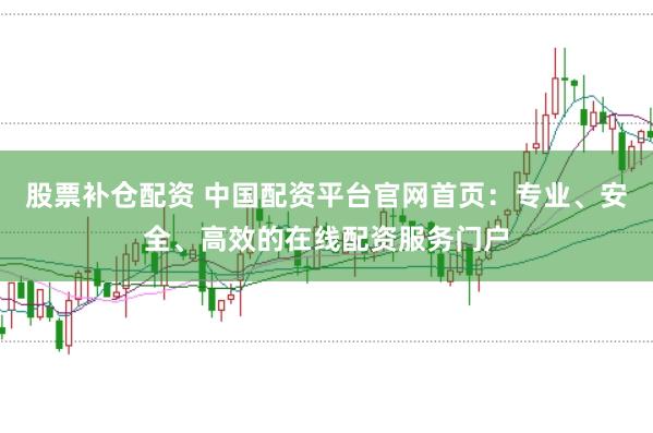 股票补仓配资 中国配资平台官网首页：专业、安全、高效的在线配资服务门户