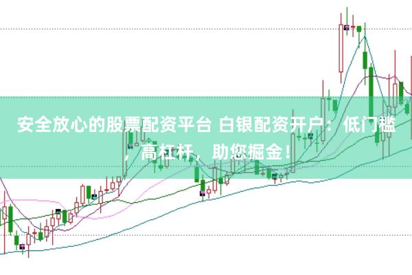 安全放心的股票配资平台 白银配资开户：低门槛，高杠杆，助您掘金！