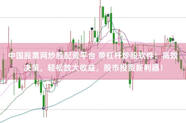 中国股票网炒股配资平台 带杠杆炒股软件：高效决策，轻松放大收益，股市投资新利器！