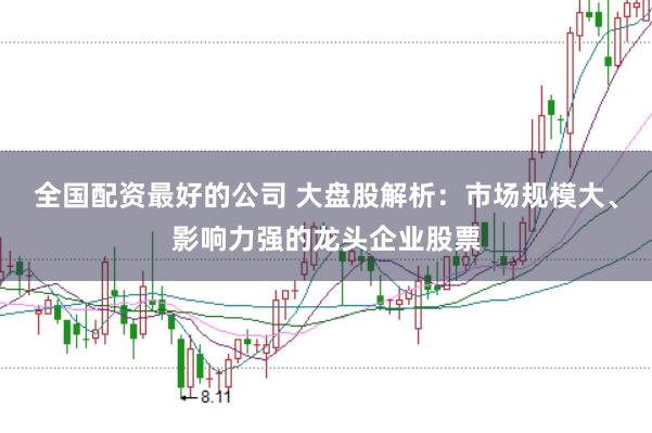 全国配资最好的公司 大盘股解析：市场规模大、影响力强的龙头企业股票