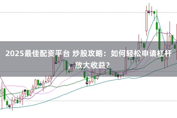 2025最佳配资平台 炒股攻略：如何轻松申请杠杆，放大收益？