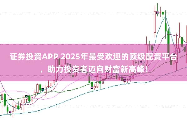 证券投资APP 2025年最受欢迎的顶级配资平台，助力投资者迈向财富新高峰！