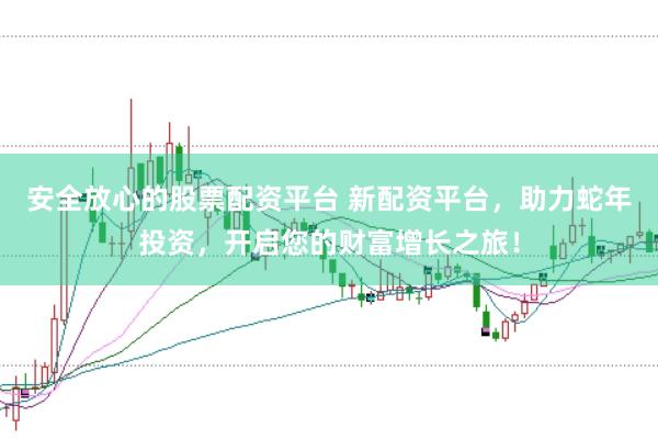 安全放心的股票配资平台 新配资平台，助力蛇年投资，开启您的财富增长之旅！