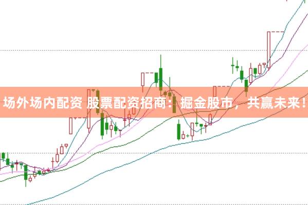 场外场内配资 股票配资招商：掘金股市，共赢未来！