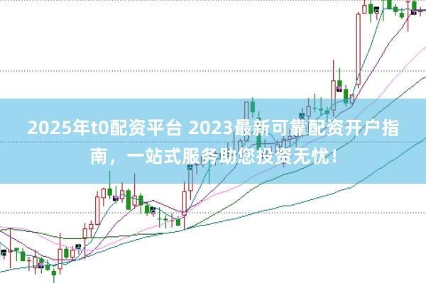 2025年t0配资平台 2023最新可靠配资开户指南，一站式服务助您投资无忧！