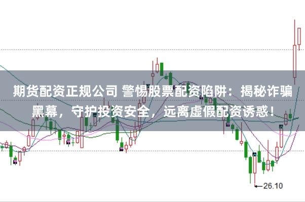 期货配资正规公司 警惕股票配资陷阱：揭秘诈骗黑幕，守护投资安全，远离虚假配资诱惑！