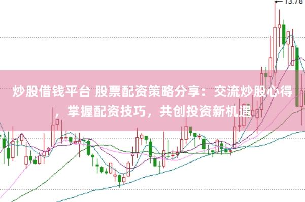 炒股借钱平台 股票配资策略分享：交流炒股心得，掌握配资技巧，共创投资新机遇