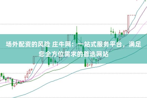 场外配资的风险 庄牛网：一站式服务平台，满足您全方位需求的首选网站