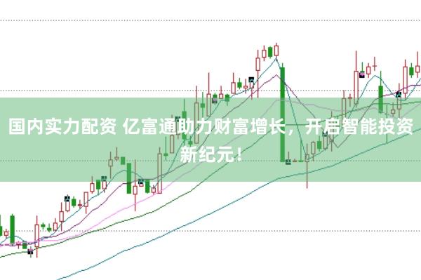 国内实力配资 亿富通助力财富增长，开启智能投资新纪元！
