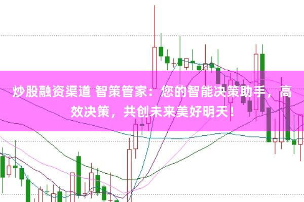 炒股融资渠道 智策管家：您的智能决策助手，高效决策，共创未来美好明天！